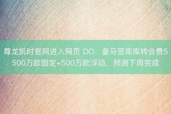 尊龙凯时官网进入网页 DO：皇马签库库转会费5500万欧固定+500万欧浮动，预测下周完成