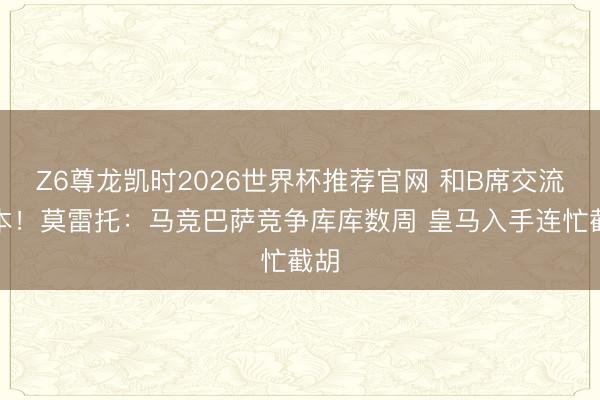 Z6尊龙凯时2026世界杯推荐官网 和B席交流脚本！莫雷托：马竞巴萨竞争库库数周 皇马入手连忙截胡