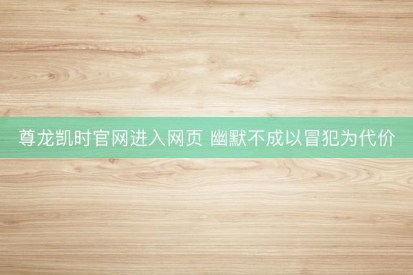 尊龙凯时官网进入网页 幽默不成以冒犯为代价