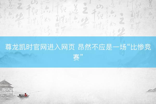 尊龙凯时官网进入网页 昂然不应是一场“比惨竞赛”