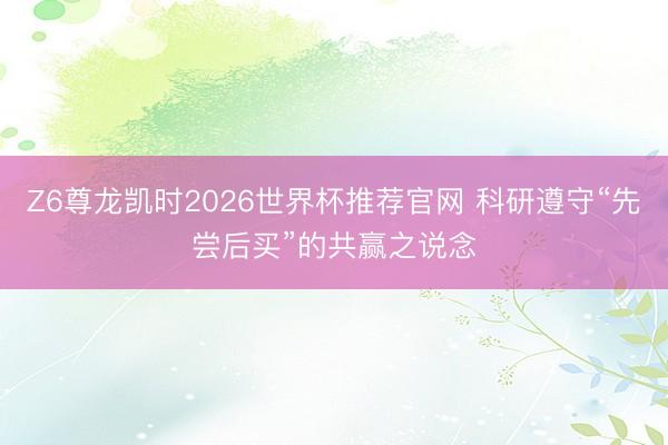 Z6尊龙凯时2026世界杯推荐官网 科研遵守“先尝后买”的共赢之说念