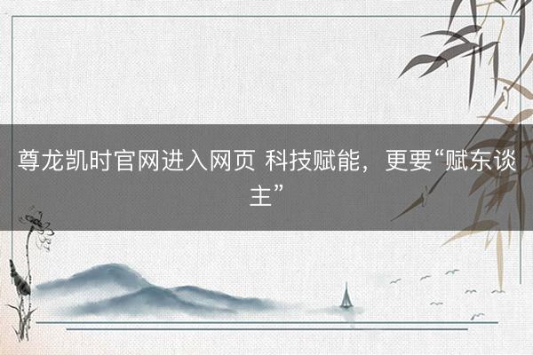 尊龙凯时官网进入网页 科技赋能，更要“赋东谈主”