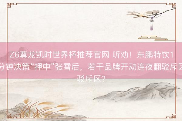 Z6尊龙凯时世界杯推荐官网 听劝！东鹏特饮10分钟决策“押中”张雪后，若干品牌开动连夜翻驳斥区？