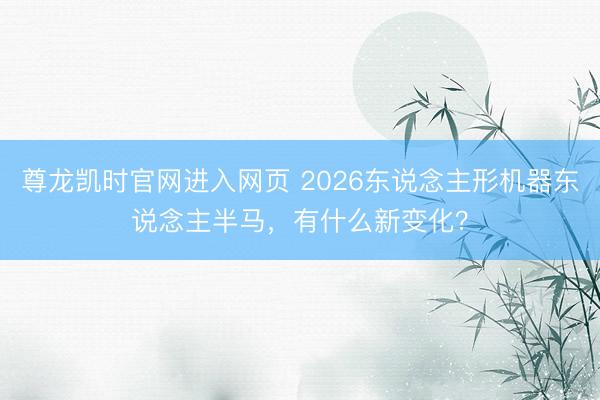 尊龙凯时官网进入网页 2026东说念主形机器东说念主半马，有什么新变化？