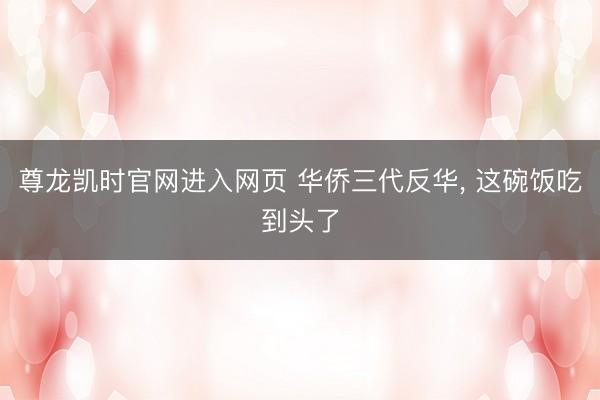 尊龙凯时官网进入网页 华侨三代反华， 这碗饭吃到头了