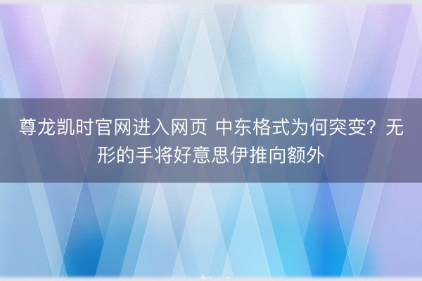 尊龙凯时官网进入网页 中东格式为何突变？无形的手将好意思伊推向额外