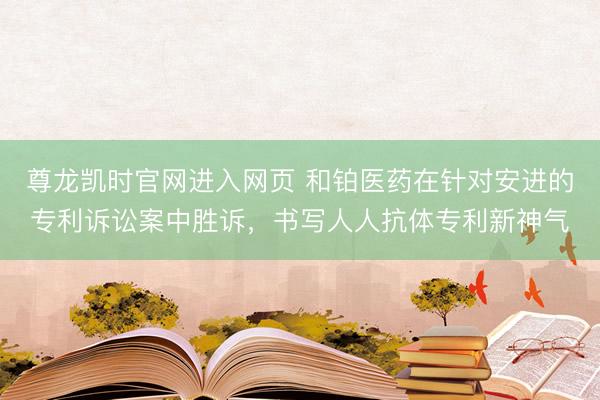 尊龙凯时官网进入网页 和铂医药在针对安进的专利诉讼案中胜诉，书写人人抗体专利新神气