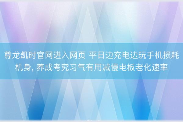 尊龙凯时官网进入网页 平日边充电边玩手机损耗机身， 养成考究习气有用减慢电板老化速率