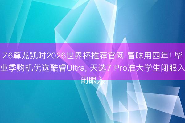 Z6尊龙凯时2026世界杯推荐官网 冒昧用四年! 毕业季购机优选酷睿Ultra, 天选7 Pro准大学生闭眼入