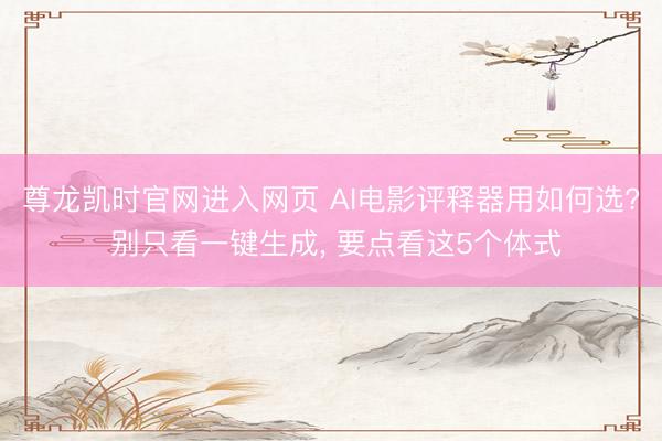 尊龙凯时官网进入网页 AI电影评释器用如何选? 别只看一键生成， 要点看这5个体式