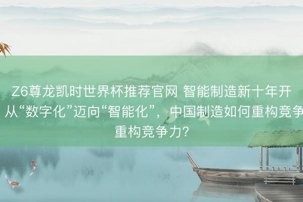 Z6尊龙凯时世界杯推荐官网 智能制造新十年开局：从“数字化”迈向“智能化”，中国制造如何重构竞争力？