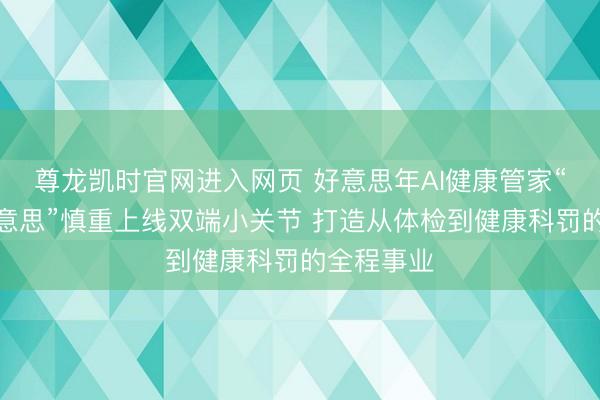 尊龙凯时官网进入网页 好意思年AI健康管家“健康小好意思”慎重上线双端小关节 打造从体检到健康科罚的全程事业
