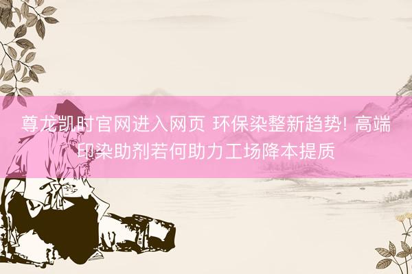 尊龙凯时官网进入网页 环保染整新趋势! 高端印染助剂若何助力工场降本提质