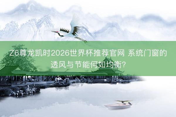 Z6尊龙凯时2026世界杯推荐官网 系统门窗的透风与节能何如均衡?