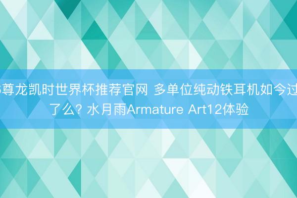 Z6尊龙凯时世界杯推荐官网 多单位纯动铁耳机如今过期了么? 水月雨Armature Art12体验