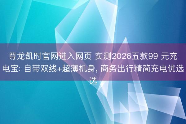 尊龙凯时官网进入网页 实测2026五款99 元充电宝: 自带双线+超薄机身, 商务出行精简充电优选