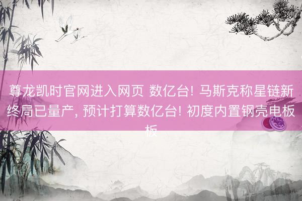 尊龙凯时官网进入网页 数亿台! 马斯克称星链新终局已量产, 预计打算数亿台! 初度内置钢壳电板