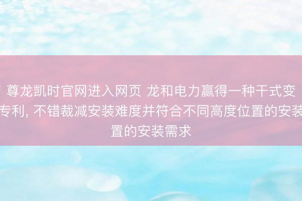 尊龙凯时官网进入网页 龙和电力赢得一种干式变压器专利， 不错裁减安装难度并符合不同高度位置的安装需求