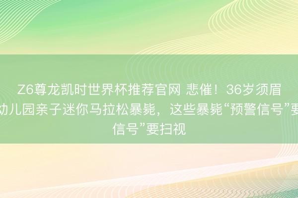 Z6尊龙凯时世界杯推荐官网 悲催!36岁须眉插足幼儿园亲子迷你马拉松暴毙,这些暴毙“预警信号”要扫视