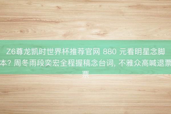 Z6尊龙凯时世界杯推荐官网 880 元看明星念脚本? 周冬雨段奕宏全程握稿念台词, 不雅众高喊退票