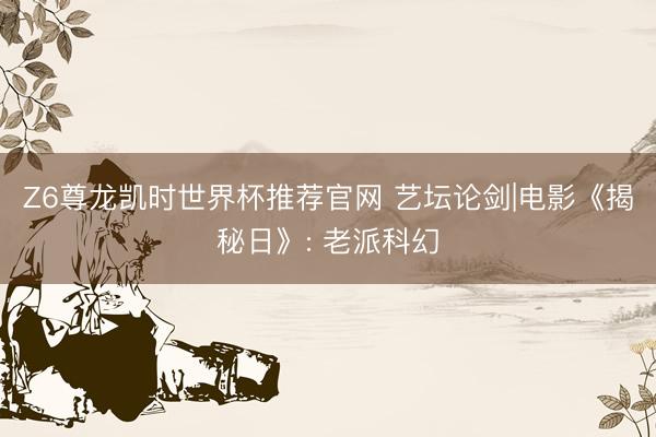 Z6尊龙凯时世界杯推荐官网 艺坛论剑|电影《揭秘日》: 老派科幻